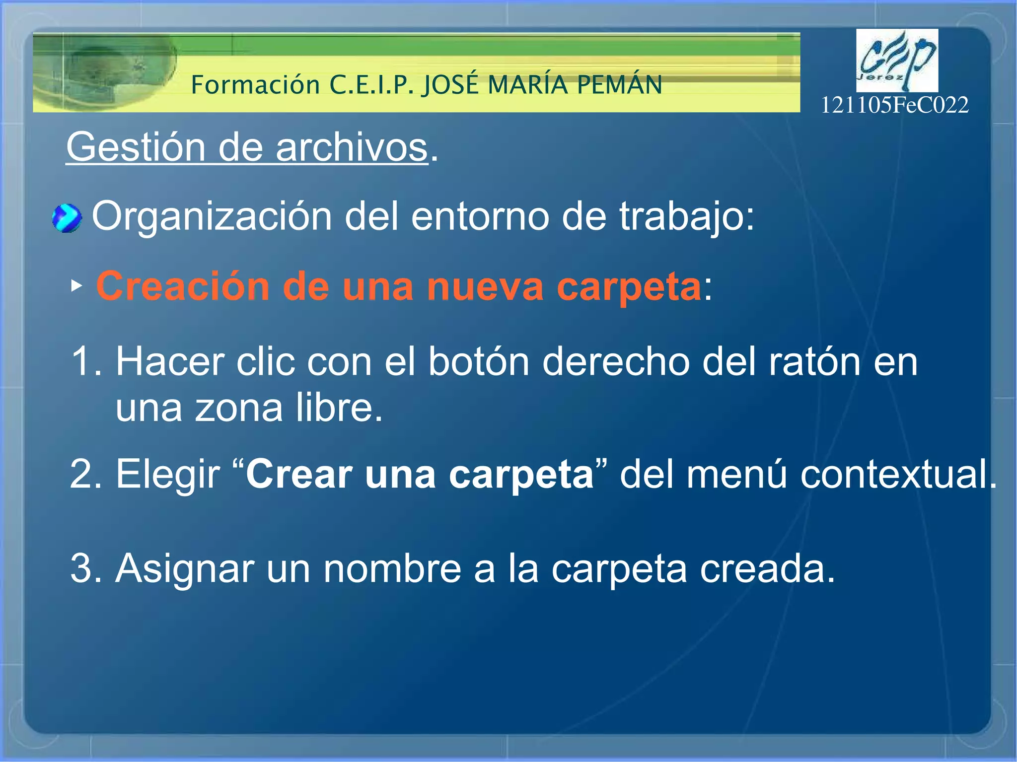 Gestión de archivos . Organización del entorno de trabajo: ‣   Creación de una nueva carpeta : 1. Hacer clic con el botón derecho del ratón en  una zona libre. 2. Elegir “ Crear una carpeta ” del menú contextual. 3. Asignar un nombre a la carpeta creada. 