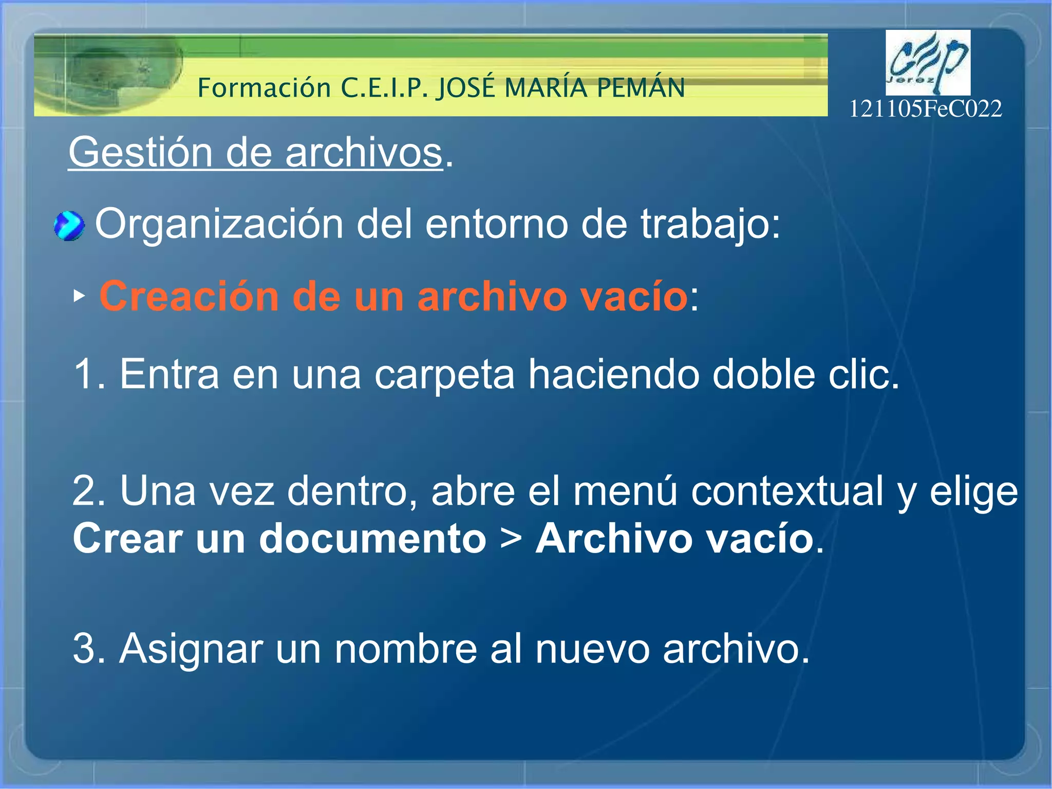 Gestión de archivos . Organización del entorno de trabajo: ‣   Creación de un archivo vacío : 1. Entra en una carpeta haciendo doble clic. 2. Una vez dentro, abre el menú contextual y elige Crear un documento  >  Archivo vacío . 3. Asignar un nombre al nuevo archivo. 