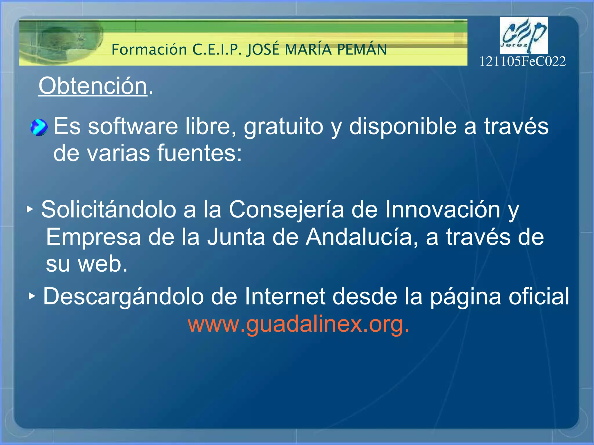 Obtención . Es software libre, gratuito y disponible a través de varias fuentes: ‣   Solicitándolo a la Consejería de Innovación y  Empresa de la Junta de Andalucía, a través de su web. ‣   Descargándolo de Internet desde la página oficial www.guadalinex.org. 