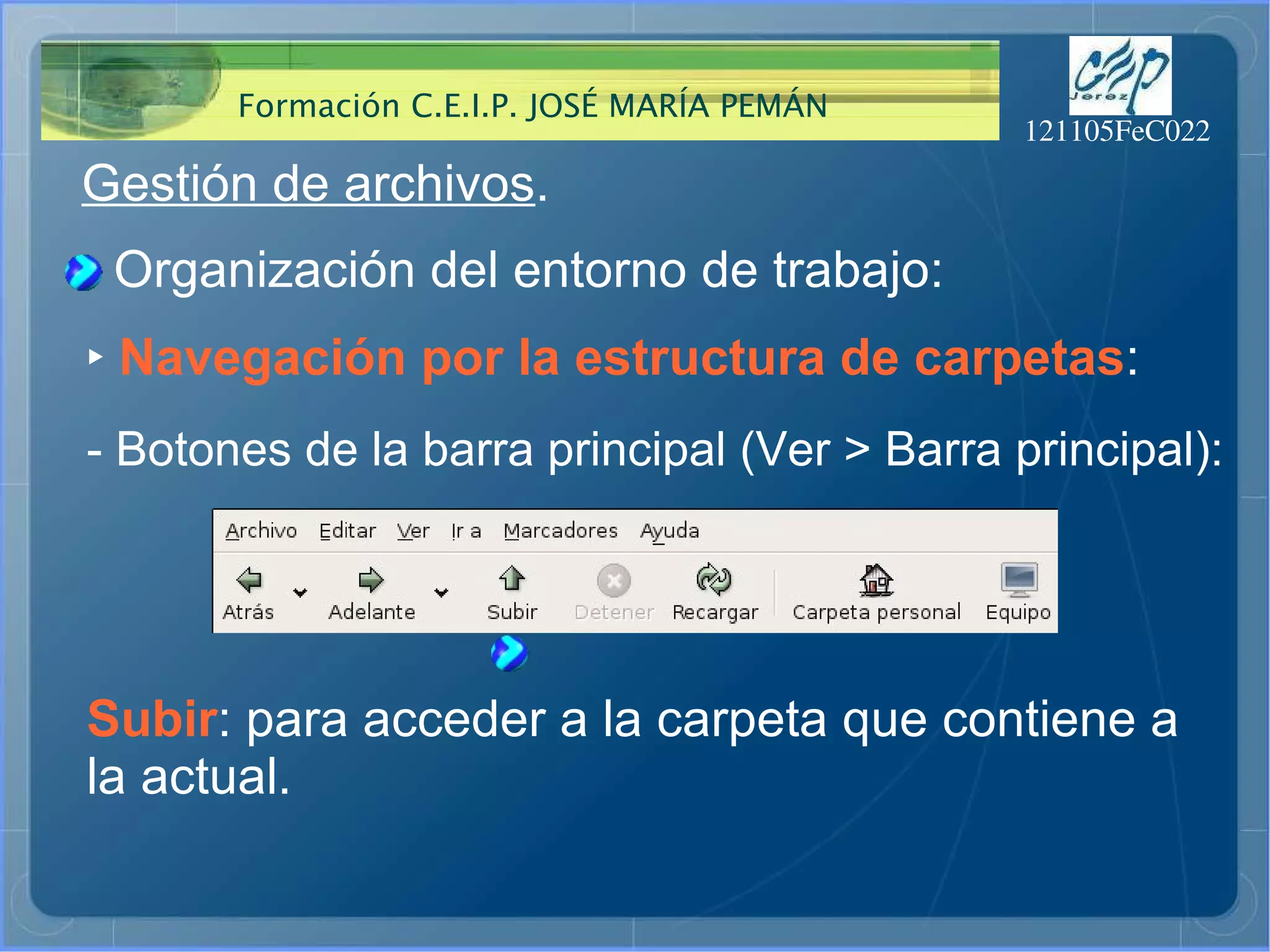 Gestión de archivos . Organización del entorno de trabajo: ‣   Navegación por la estructura de carpetas : - Botones de la barra principal (Ver > Barra principal): Subir : para acceder a la carpeta que contiene a  la actual. 