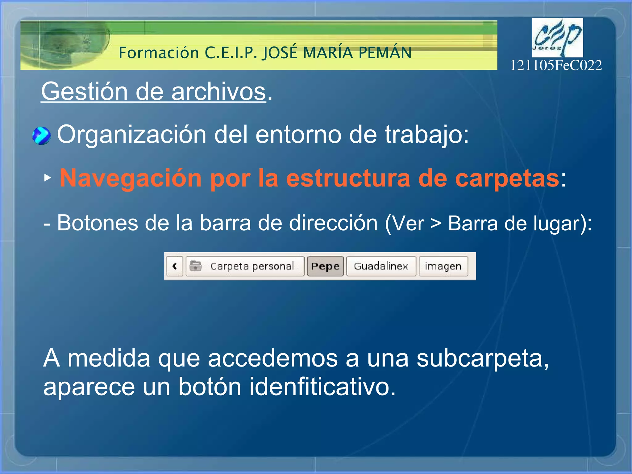Gestión de archivos . Organización del entorno de trabajo: ‣   Navegación por la estructura de carpetas : - Botones de la barra de dirección ( Ver > Barra de lugar ): A medida que accedemos a una subcarpeta,  aparece un botón idenfiticativo. 