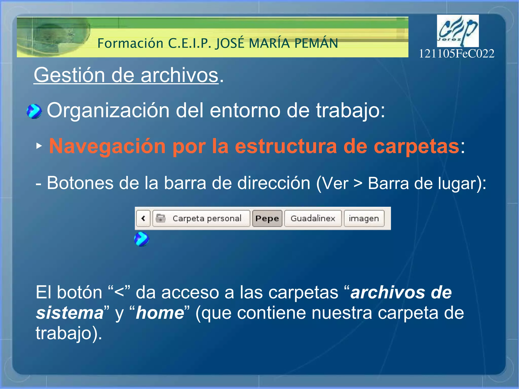 Gestión de archivos . Organización del entorno de trabajo: ‣   Navegación por la estructura de carpetas : El botón “<” da acceso a las carpetas “ archivos de sistema ” y “ home ” (que contiene nuestra carpeta de trabajo). - Botones de la barra de dirección ( Ver > Barra de lugar ): 