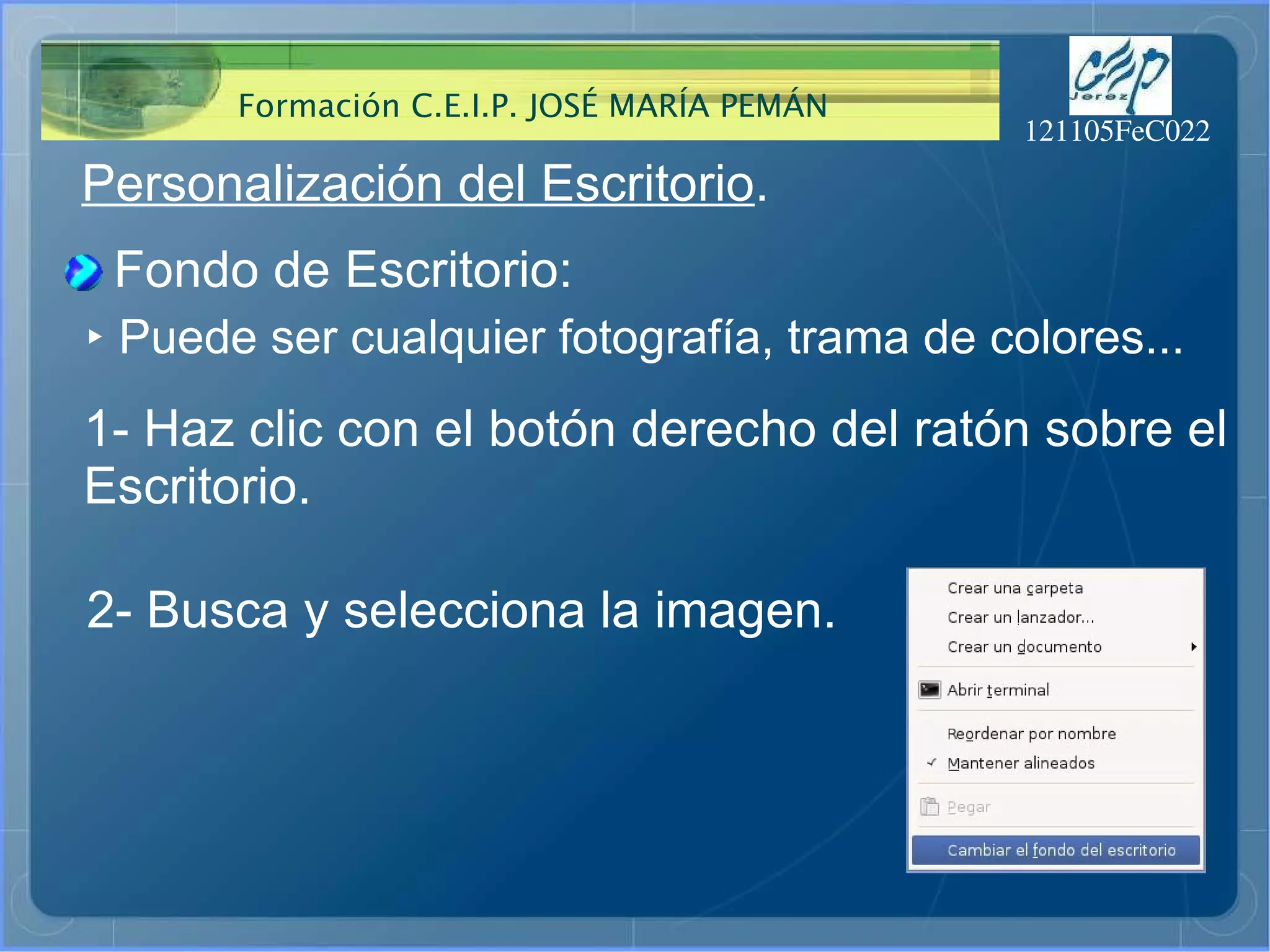 Personalización del Escritorio . Fondo de Escritorio: ‣  Puede ser cualquier fotografía, trama de colores... 1- Haz clic con el botón derecho del ratón sobre el  Escritorio.  2- Busca y selecciona la imagen.  