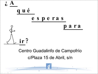 ¿ A    qué    esperas     para     venir ? Centro Guadalinfo de Campofrío c/Plaza 15 de Abril, s/n 