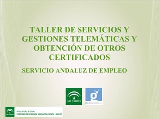 TALLER DE SERVICIOS Y
GESTIONES TELEMÁTICAS Y
OBTENCIÓN DE OTROS
CERTIFICADOS
SERVICIO ANDALUZ DE EMPLEO

 