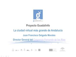 Proyecto Guadalinfo
La ciudad virtual más grande de Andalucía
         Juan Francisco Delgado Morales
Director General del Consorcio Fernando de los Ríos
 