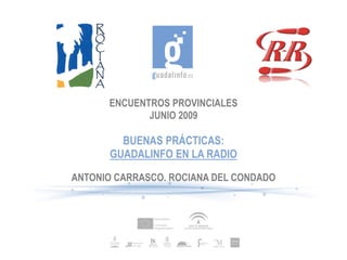 ENCUENTROS PROVINCIALES
             JUNIO 2009

        BUENAS PRÁCTICAS:
      GUADALINFO EN LA RADIO

ANTONIO CARRASCO. ROCIANA DEL CONDADO
 
