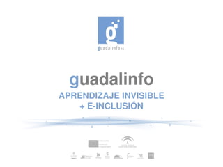 guadalinfo
APRENDIZAJE INVISIBLE
   + E­INCLUSIÓN
 