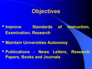 Objectives

• Improve     Standards    of   Instruction,
 Examination, Research

• Maintain Universities Autonomy
• Publications- News Letters, Research
 Papers, Books and Journals

                                               11
 