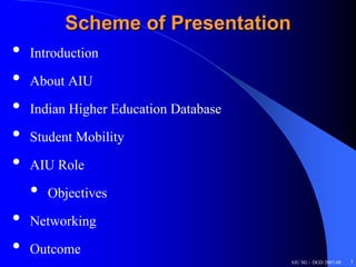 Scheme of Presentation
•   Introduction

•   About AIU

•   Indian Higher Education Database

•   Student Mobility

•   AIU Role

    •   Objectives

•   Networking

•   Outcome
                                       AIU SG – DGD 2007-08   3
 