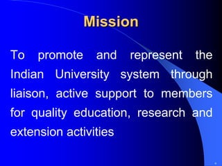 Mission

To   promote    and    represent   the
Indian University system through
liaison, active support to members
for quality education, research and
extension activities

                                         9
 