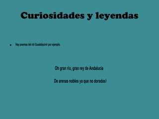 Curiosidades y leyendas

•   Hay poemas del rió Guadalquivir por ejemplo:




                                          Oh gran río, gran rey de Andalucía

                                         De arenas nobles ya que no doradas!
 