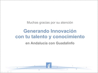 Muchas gracias por su atención Generando Innovación con tu talento y conocimiento en Andalucía con Guadalinfo 