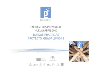 ENCUENTROS PROVINCIAL
    HUELVA ABRIL 2010
   BUENAS PRÁCTICAS
PROYECTO GUADALUNID@S
 