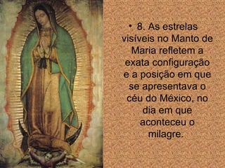 8. As estrelas visíveis no Manto de Maria refletem a exata configuraç ão  e a posi ção  em que se apresentava o céu do México, no dia em que aconteceu o milagre.  