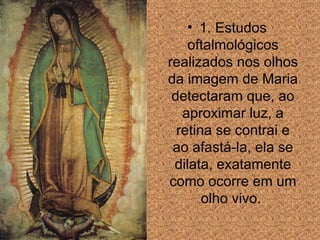 1. Estudos oftalmológicos realizados nos olhos da imagem de Maria detectaram que, ao aproximar luz, a retina se contrai e ao afastá-la, ela se dilata, exatamente como ocorre em um olho vivo.  