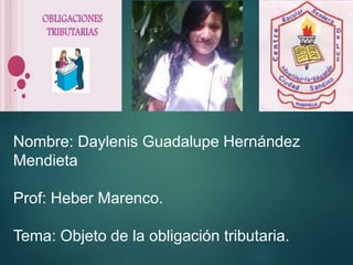 Nombre: Daylenis Guadalupe Hernández 
Mendieta 
Prof: Heber Marenco. 
Tema: Objeto de la obligación tributaria. 
 