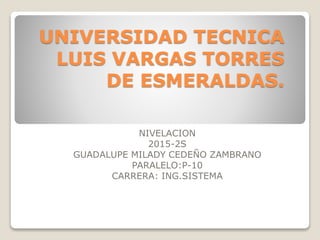 UNIVERSIDAD TECNICA
LUIS VARGAS TORRES
DE ESMERALDAS.
NIVELACION
2015-2S
GUADALUPE MILADY CEDEÑO ZAMBRANO
PARALELO:P-10
CARRERA: ING.SISTEMA
 