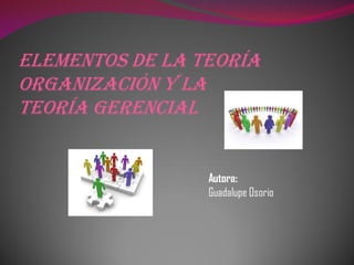 Elementos de la Teoría
Organización y la
Teoría Gerencial
Autora:
Guadalupe Osorio
 