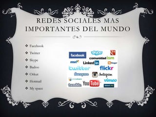 REDES SOCIALES MAS
IMPORTANTES DEL MUNDO

 Facebook
 Twitter
 Skype
 Badoo
 Orkut
 Hotmail
 My space
 