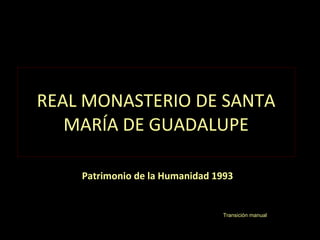 REAL MONASTERIO DE SANTA MARÍA DE GUADALUPE Patrimonio de la Humanidad 1993 Transición manual 