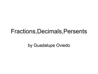Fractions,Decimals,Persents

      by Guadalupe Oviedo
 