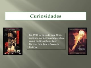 Em 1999 foi passado para filme,
realizado por Anthony Mignhella e
com a participação de Matt
Damon, Jude Law e Gwyneth
Paltrow.
 