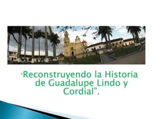 “Reconstruyendo la Historia de Guadalupe Lindo y Cordial”. 