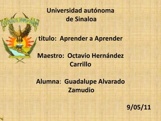 Universidad autónoma de Sinaloatitulo:  Aprender a AprenderMaestro:  Octavio HernándezCarrillo Alumna:  Guadalupe AlvaradoZamudio                                                                        9/05/11 