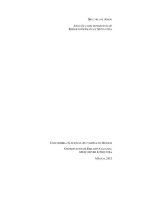 GUADALUPE AMOR
Selección y nota introductoria de
ROBERTO FERNÁNDEZ SEPÚLVEDA
UNIVERSIDAD NACIONAL AUTÓNOMA DE MÉXICO
COORDINACIÓN DE DIFUSIÓN CULTURAL
DIRECCIÓN DE LITERATURA
MÉXICO, 2012
 