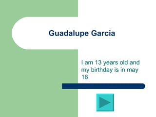 Guadalupe Garcia I am 13 years old and my birthday is in may 16 