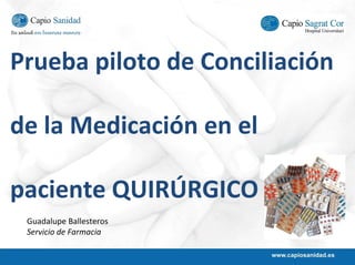 Prueba piloto de Conciliación 

de la Medicación en el 

paciente QUIRÚRGICO
 Guadalupe Ballesteros
 Servicio de Farmacia
 