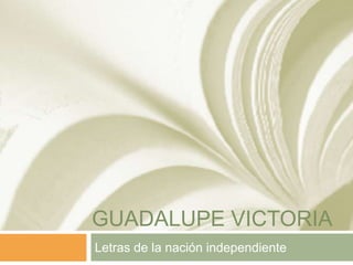 GUADALUPE VICTORIA
Letras de la nación independiente
 
