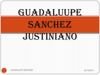 GUADALUUPE
           SANCHEZ
          JUSTINIANO


1   GUADALUPE SANCHEZ   20/12/2011
 