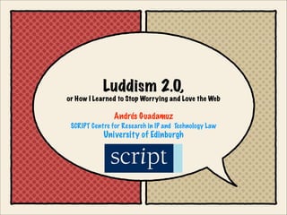 Luddism 2.0,
or How I Learned to Stop Worrying and Love the Web

                Andrés Guadamuz
 SCRIPT Centre for Research in IP and Technology Law
            University of Edinburgh
 