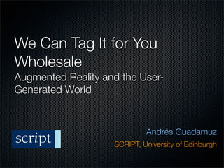 We Can Tag It for You
Wholesale
Augmented Reality and the User-
Generated World


                             Andrés Guadamuz
                    SCRIPT, University of Edinburgh
 