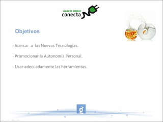 Objetivos
- Acercar a las Nuevas Tecnologías.
- Promocionar la Autonomía Personal.
- Usar adecuadamente las herramientas.