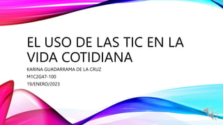 EL USO DE LAS TIC EN LA
VIDA COTIDIANA
KARINA GUADARRAMA DE LA CRUZ
M1C2G47-100
19/ENERO/2023
 
