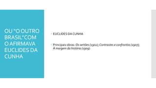 OU “OOUTRO
BRASIL”COM
OAFIRMAVA
EUCLIDES DA
CUNHA
 EUCLIDES DA CUNHA
 Principais obras: Os sertões (1902); Contrastes e confrontos (1907);
À margem da história (1909).
 
