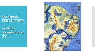 NO BRASIL
SEISCENTISTA
é preciso
acompanhar os
rios...
 