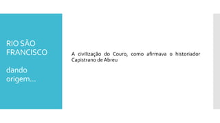 RIOSÃO
FRANCISCO
dando
origem...
A civilização do Couro, como afirmava o historiador
Capistrano de Abreu
 
