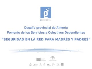 Desafío provincial de Almería
  Fomento de los Servicios a Colectivos Dependientes

“SEGURIDAD EN LA RED PARA MADRES Y PADRES”
 