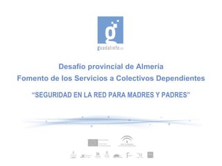Desafío provincial de Almería Fomento de los Servicios a Colectivos Dependientes “ SEGURIDAD EN LA RED PARA MADRES Y PADRES” 