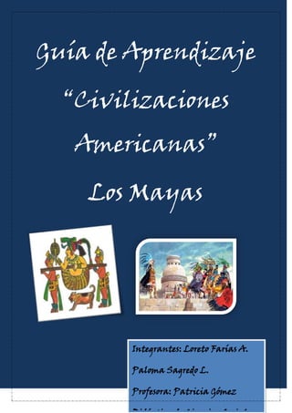 Guía de Aprendizaje
“Civilizaciones
Americanas”
Los Mayas
Integrantes: Loreto Farías A.
Paloma Sagredo L.
Profesora: Patricia Gómez
 