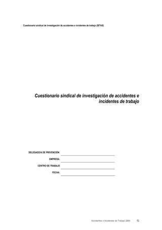 Cuestionario sindical de investigación de accidentes e incidentes de trabajo (ISTAS)




           Cuestionario sindical de investigación de accidentes e
                                             incidentes de trabajo




     DELEGADO/A DE PREVENCIÓN:

                           EMPRESA:

               CENTRO DE TRABAJO

                              FECHA:




                                                                       Accidentes e Incidentes de Trabajo 2004   72
 
