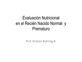 Evaluación Nutricional
en el Recién Nacido Normal y
          Prematuro

     Prof. Kristian Buhring B.
 