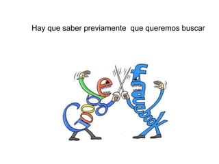 Hay que saber previamente que queremos buscar