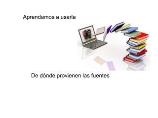 Aprendamos a usarla
De dónde provienen las fuentes