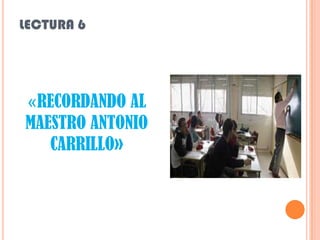 LECTURA 6




«RECORDANDO AL
MAESTRO ANTONIO
   CARRILLO»
 
