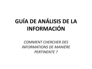 GUÍA DE ANÁLISIS DE LA
INFORMACIÓN
COMMENT CHERCHER DES
INFORMATIONS DE MANIÈRE
PERTINENTE ?
 
